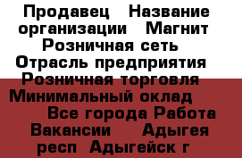 Продавец › Название организации ­ Магнит, Розничная сеть › Отрасль предприятия ­ Розничная торговля › Минимальный оклад ­ 25 000 - Все города Работа » Вакансии   . Адыгея респ.,Адыгейск г.